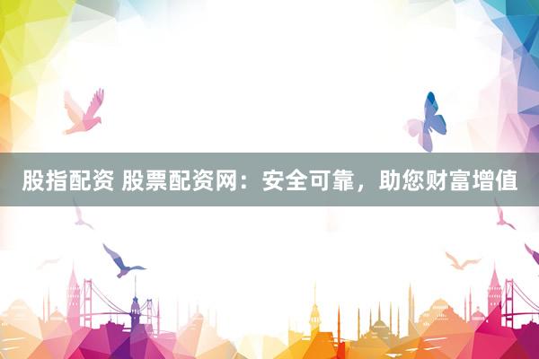 股指配资 股票配资网：安全可靠，助您财富增值