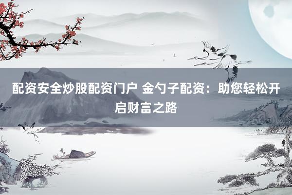 配资安全炒股配资门户 金勺子配资：助您轻松开启财富之路