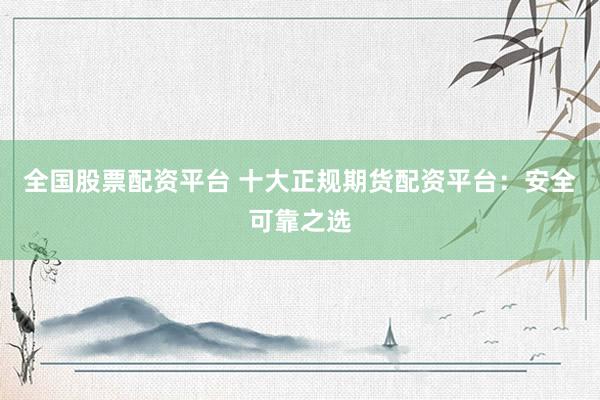 全国股票配资平台 十大正规期货配资平台：安全可靠之选