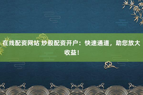 在线配资网站 炒股配资开户：快速通道，助您放大收益！