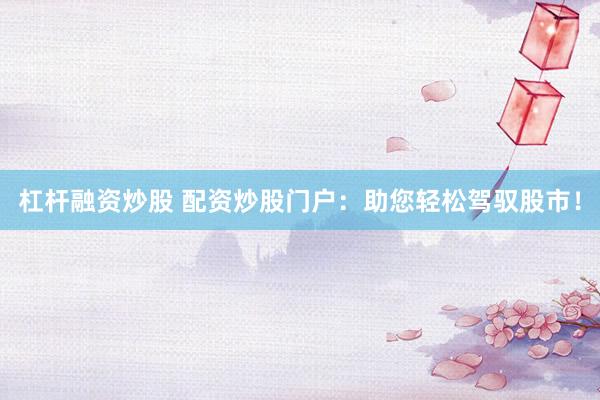 杠杆融资炒股 配资炒股门户：助您轻松驾驭股市！