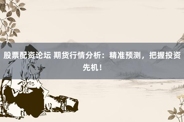 股票配资论坛 期货行情分析：精准预测，把握投资先机！