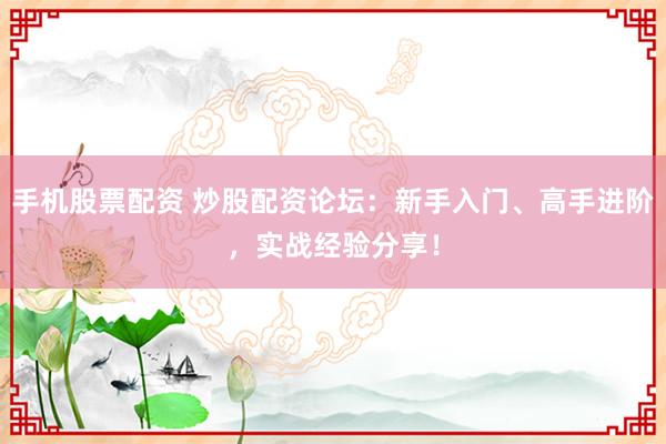 手机股票配资 炒股配资论坛：新手入门、高手进阶，实战经验分享！