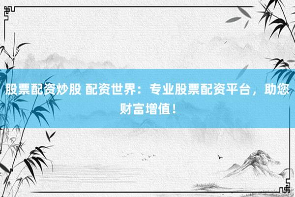 股票配资炒股 配资世界：专业股票配资平台，助您财富增值！