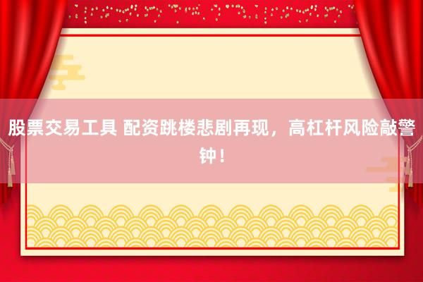 股票交易工具 配资跳楼悲剧再现，高杠杆风险敲警钟！