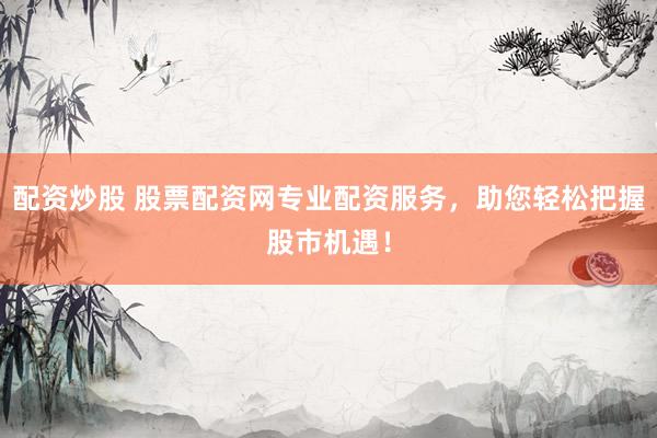 配资炒股 股票配资网专业配资服务，助您轻松把握股市机遇！