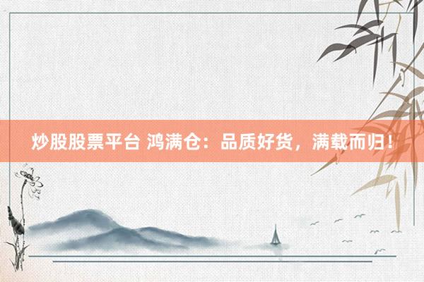 炒股股票平台 鸿满仓：品质好货，满载而归！