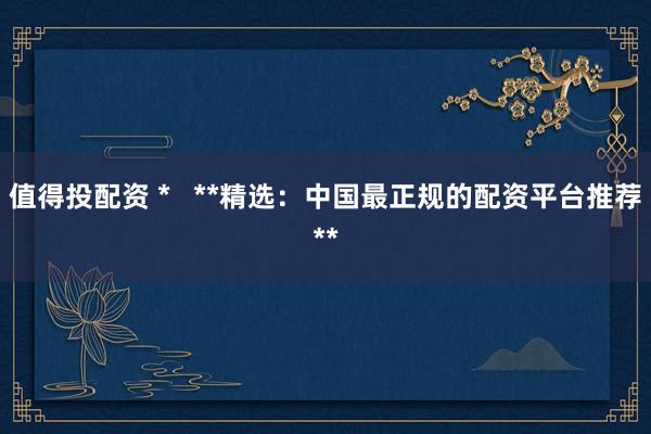 值得投配资 *   **精选：中国最正规的配资平台推荐**