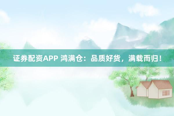 证券配资APP 鸿满仓：品质好货，满载而归！