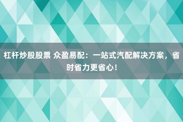 杠杆炒股股票 众盈易配：一站式汽配解决方案，省时省力更省心！