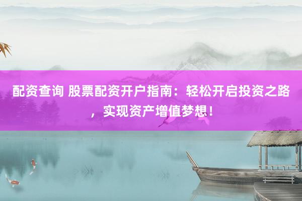 配资查询 股票配资开户指南：轻松开启投资之路，实现资产增值梦想！