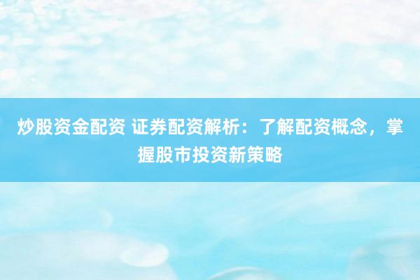 炒股资金配资 证券配资解析：了解配资概念，掌握股市投资新策略