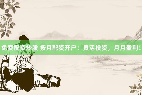 免费配资炒股 按月配资开户：灵活投资，月月盈利！