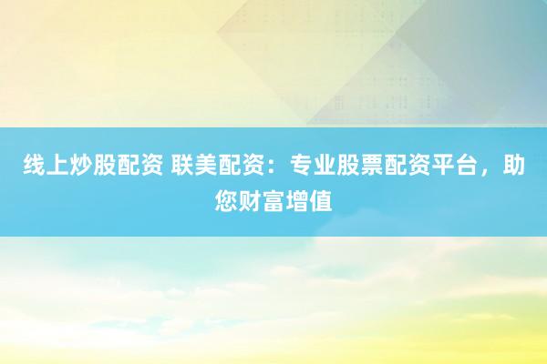 线上炒股配资 联美配资：专业股票配资平台，助您财富增值
