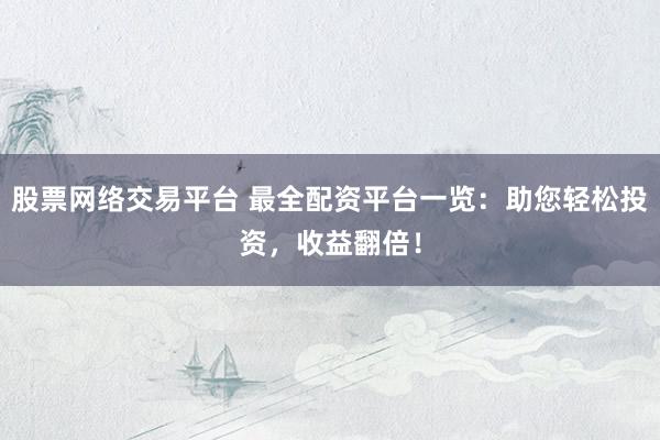 股票网络交易平台 最全配资平台一览：助您轻松投资，收益翻倍！