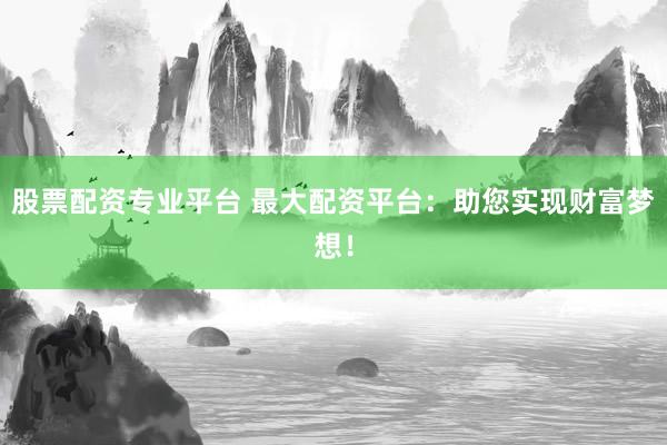 股票配资专业平台 最大配资平台：助您实现财富梦想！