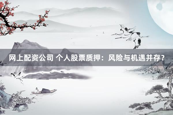 网上配资公司 个人股票质押：风险与机遇并存？