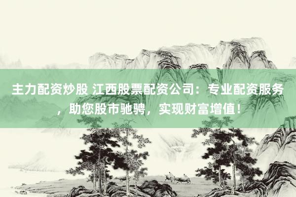 主力配资炒股 江西股票配资公司：专业配资服务，助您股市驰骋，实现财富增值！