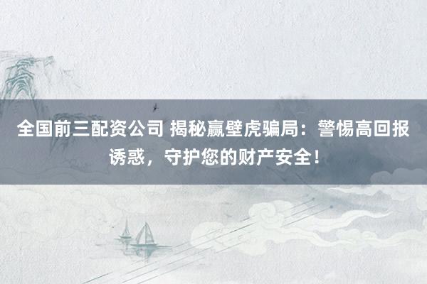 全国前三配资公司 揭秘赢壁虎骗局：警惕高回报诱惑，守护您的财产安全！