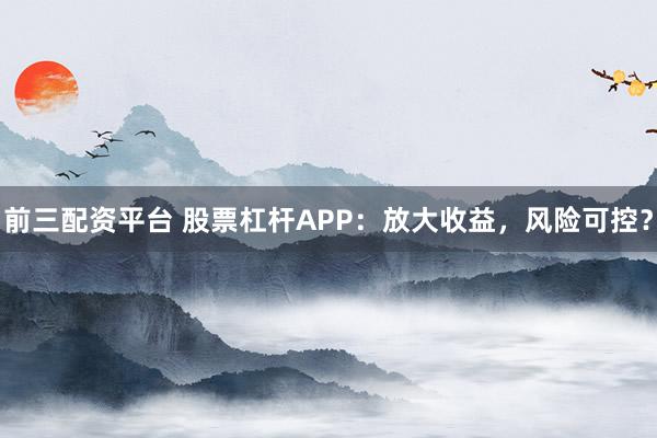 前三配资平台 股票杠杆APP：放大收益，风险可控？