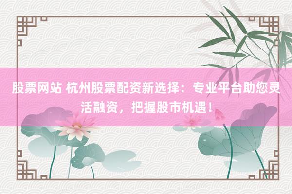 股票网站 杭州股票配资新选择：专业平台助您灵活融资，把握股市机遇！