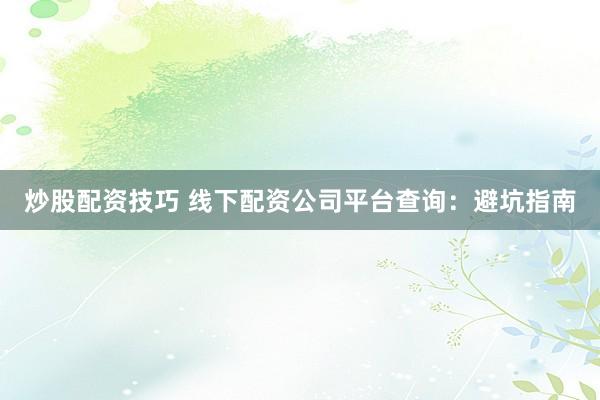 炒股配资技巧 线下配资公司平台查询：避坑指南