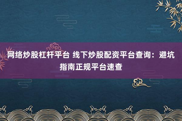 网络炒股杠杆平台 线下炒股配资平台查询：避坑指南正规平台速查