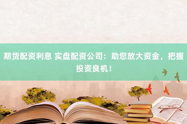 期货配资利息 实盘配资公司：助您放大资金，把握投资良机！