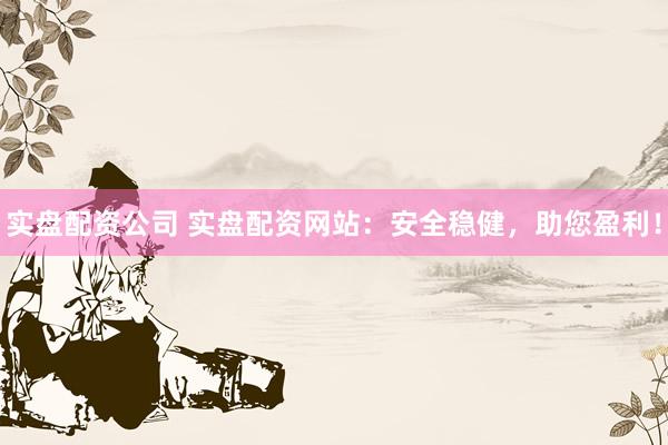 实盘配资公司 实盘配资网站：安全稳健，助您盈利！
