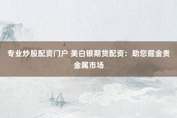 专业炒股配资门户 美白银期货配资：助您掘金贵金属市场