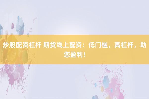 炒股配资杠杆 期货线上配资：低门槛，高杠杆，助您盈利！