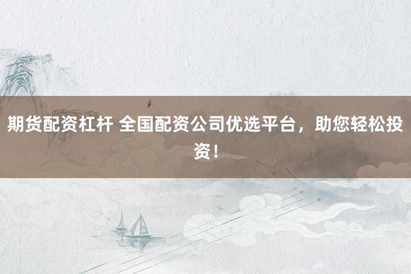 期货配资杠杆 全国配资公司优选平台，助您轻松投资！