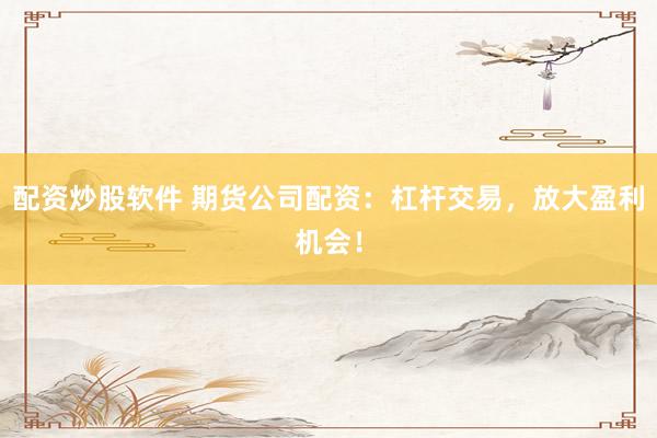 配资炒股软件 期货公司配资：杠杆交易，放大盈利机会！