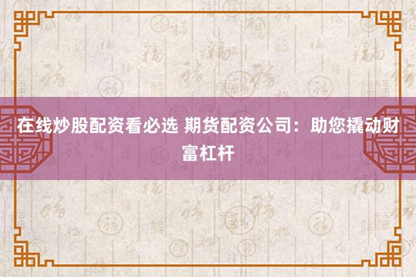 在线炒股配资看必选 期货配资公司：助您撬动财富杠杆