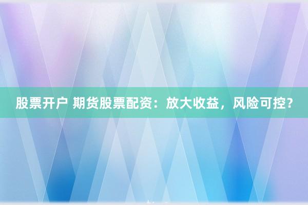 股票开户 期货股票配资：放大收益，风险可控？