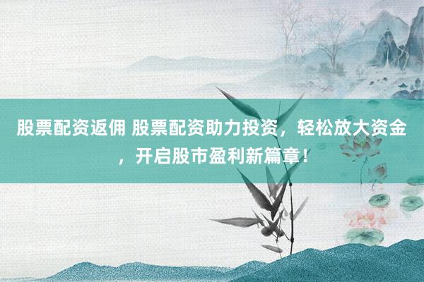 股票配资返佣 股票配资助力投资，轻松放大资金，开启股市盈利新篇章！