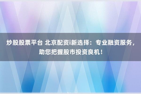 炒股股票平台 北京配资i新选择：专业融资服务，助您把握股市投资良机！