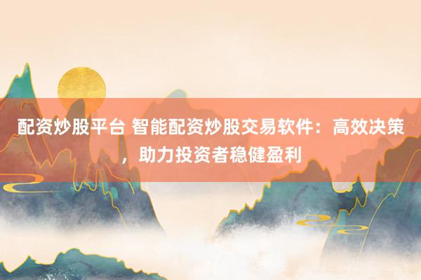 配资炒股平台 智能配资炒股交易软件：高效决策，助力投资者稳健盈利