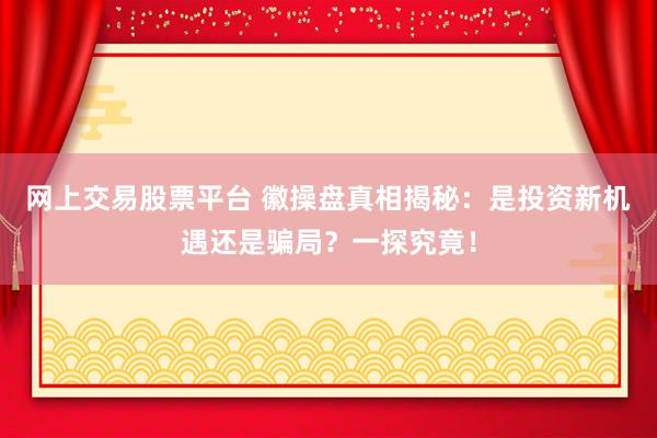 网上交易股票平台 徽操盘真相揭秘：是投资新机遇还是骗局？一探究竟！