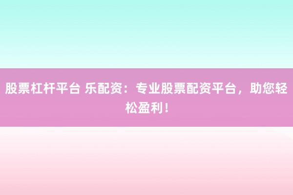 股票杠杆平台 乐配资：专业股票配资平台，助您轻松盈利！