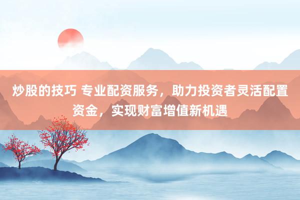 炒股的技巧 专业配资服务，助力投资者灵活配置资金，实现财富增值新机遇
