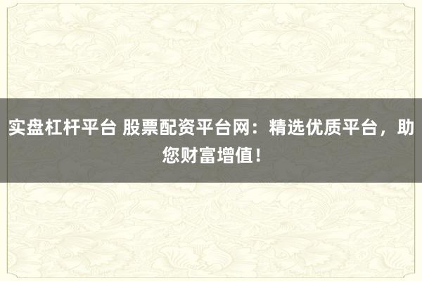 实盘杠杆平台 股票配资平台网：精选优质平台，助您财富增值！