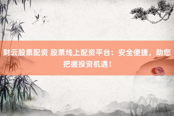 财云股票配资 股票线上配资平台：安全便捷，助您把握投资机遇！