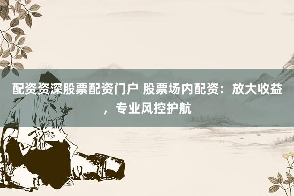 配资资深股票配资门户 股票场内配资：放大收益，专业风控护航