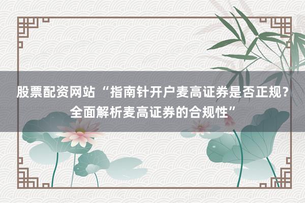 股票配资网站 “指南针开户麦高证券是否正规？全面解析麦高证券的合规性”