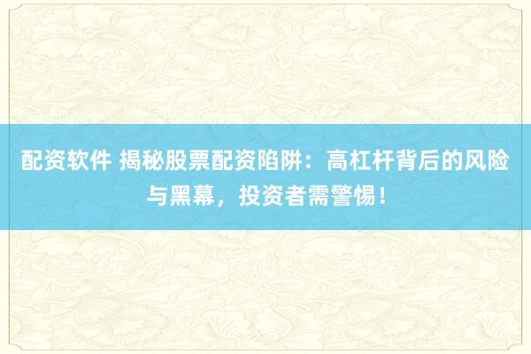 配资软件 揭秘股票配资陷阱：高杠杆背后的风险与黑幕，投资者需警惕！