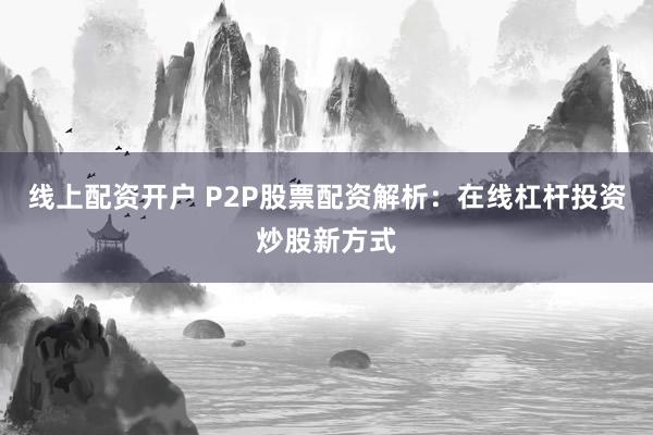 线上配资开户 P2P股票配资解析：在线杠杆投资炒股新方式