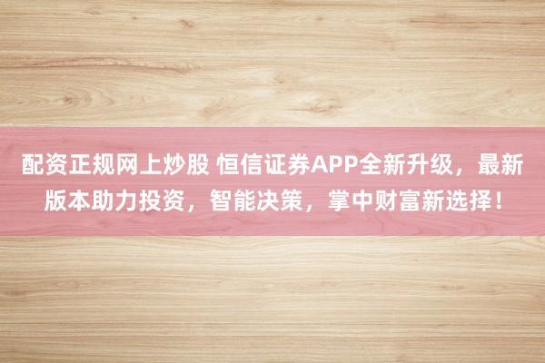 配资正规网上炒股 恒信证券APP全新升级，最新版本助力投资，智能决策，掌中财富新选择！