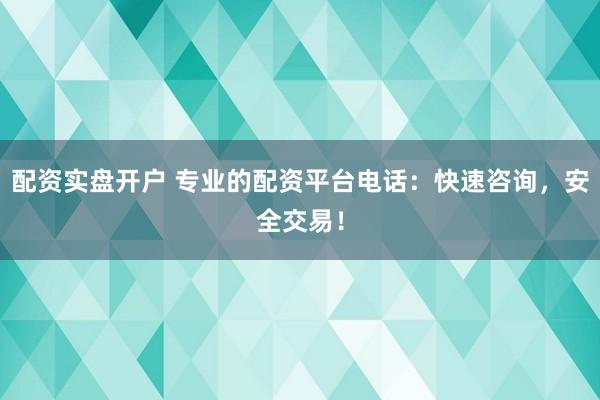配资实盘开户 专业的配资平台电话：快速咨询，安全交易！