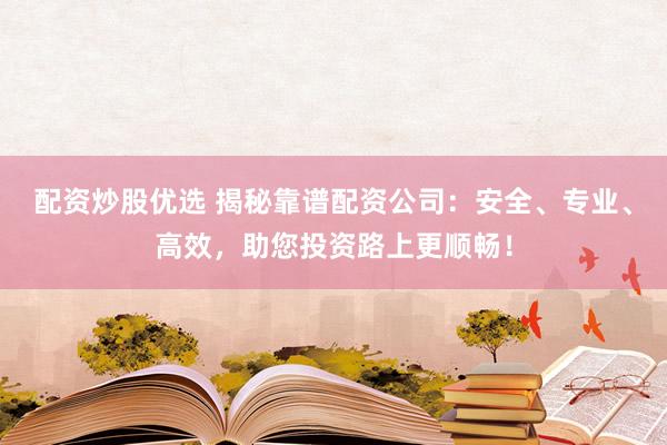 配资炒股优选 揭秘靠谱配资公司：安全、专业、高效，助您投资路上更顺畅！